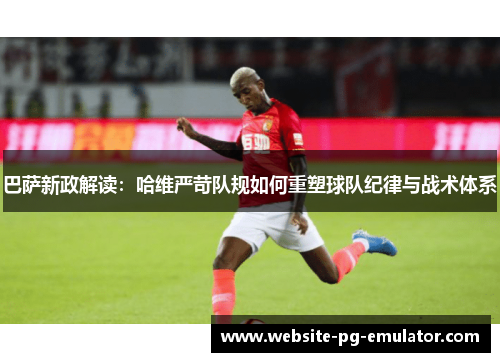 巴萨新政解读:哈维严苛队规如何重塑球队纪律与战术体系 巴萨新政解读:哈维严苛队规如何重塑球队纪律与战术体系