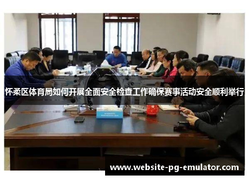 怀柔区体育局如何开展全面安全检查工作确保赛事活动安全顺利举行 怀柔区体育局如何开展全面安全检查工作确保赛事活动安全顺利举行