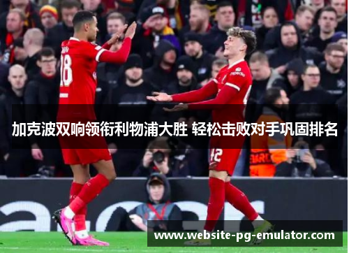 加克波双响领衔利物浦大胜 轻松击败对手巩固排名 加克波双响领衔利物浦大胜 轻松击败对手巩固排名