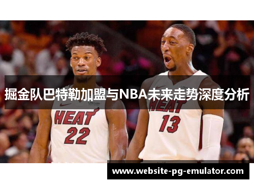 掘金队巴特勒加盟与NBA未来走势深度分析 掘金队巴特勒加盟与NBA未来走势深度分析