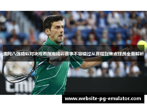 澳网八强精彩对决观看指南精彩赛事不容错过从赛程到焦点球员全面解析 澳网八强精彩对决观看指南精彩赛事不容错过从赛程到焦点球员全面解析