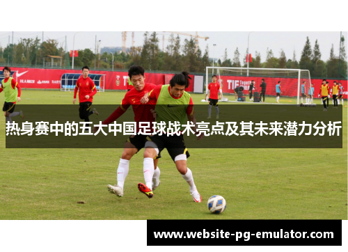 热身赛中的五大中国足球战术亮点及其未来潜力分析 热身赛中的五大中国足球战术亮点及其未来潜力分析