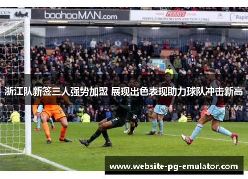 浙江队新签三人强势加盟 展现出色表现助力球队冲击新高 浙江队新签三人强势加盟 展现出色表现助力球队冲击新高