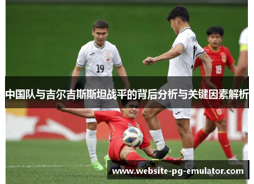 中国队与吉尔吉斯斯坦战平的背后分析与关键因素解析 中国队与吉尔吉斯斯坦战平的背后分析与关键因素解析