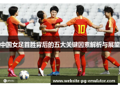 中国女足首胜背后的五大关键因素解析与展望 中国女足首胜背后的五大关键因素解析与展望