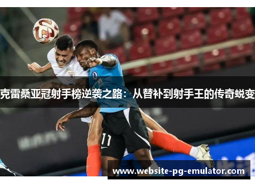 克雷桑亚冠射手榜逆袭之路:从替补到射手王的传奇蜕变 克雷桑亚冠射手榜逆袭之路:从替补到射手王的传奇蜕变