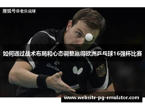 如何通过战术布局和心态调整赢得欧洲乒乓球16强杯比赛 如何通过战术布局和心态调整赢得欧洲乒乓球16强杯比赛