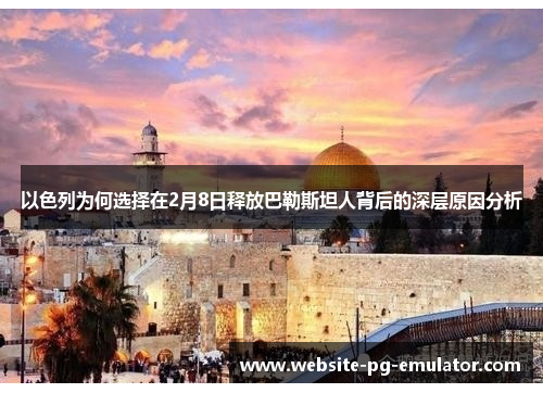 以色列为何选择在2月8日释放巴勒斯坦人背后的深层原因分析 以色列为何选择在2月8日释放巴勒斯坦人背后的深层原因分析
