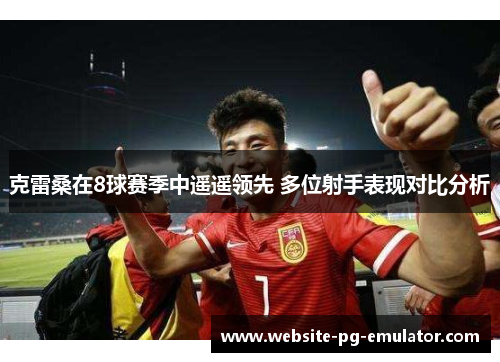 克雷桑在8球赛季中遥遥领先 多位射手表现对比分析 克雷桑在8球赛季中遥遥领先 多位射手表现对比分析