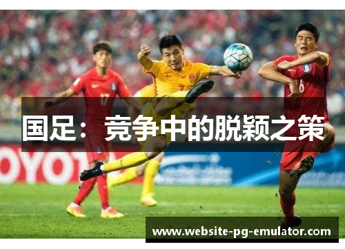 国足:竞争中的脱颖之策 国足:竞争中的脱颖之策