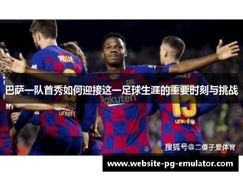 巴萨一队首秀如何迎接这一足球生涯的重要时刻与挑战 巴萨一队首秀如何迎接这一足球生涯的重要时刻与挑战