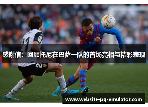 感谢信:回顾托尼在巴萨一队的首场亮相与精彩表现 感谢信:回顾托尼在巴萨一队的首场亮相与精彩表现