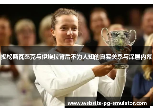 揭秘斯瓦泰克与伊埃拉背后不为人知的真实关系与深层内幕 揭秘斯瓦泰克与伊埃拉背后不为人知的真实关系与深层内幕