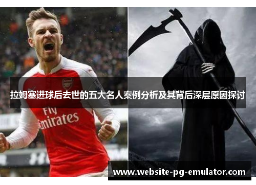拉姆塞进球后去世的五大名人案例分析及其背后深层原因探讨 拉姆塞进球后去世的五大名人案例分析及其背后深层原因探讨