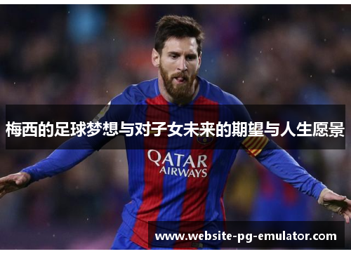 梅西的足球梦想与对子女未来的期望与人生愿景 梅西的足球梦想与对子女未来的期望与人生愿景