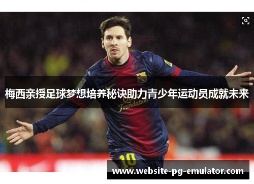 梅西亲授足球梦想培养秘诀助力青少年运动员成就未来 梅西亲授足球梦想培养秘诀助力青少年运动员成就未来