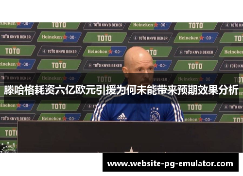 滕哈格耗资六亿欧元引援为何未能带来预期效果分析 滕哈格耗资六亿欧元引援为何未能带来预期效果分析