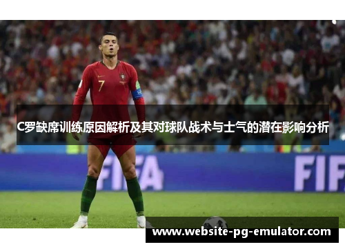 C罗缺席训练原因解析及其对球队战术与士气的潜在影响分析 C罗缺席训练原因解析及其对球队战术与士气的潜在影响分析
