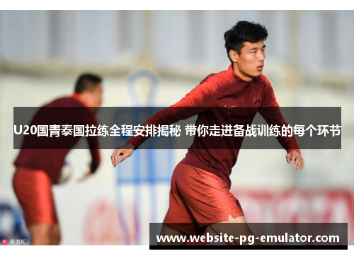 U20国青泰国拉练全程安排揭秘 带你走进备战训练的每个环节 U20国青泰国拉练全程安排揭秘 带你走进备战训练的每个环节