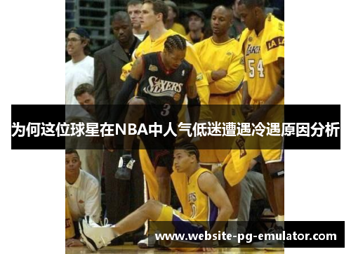为何这位球星在NBA中人气低迷遭遇冷遇原因分析 为何这位球星在NBA中人气低迷遭遇冷遇原因分析