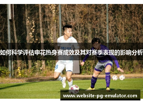 如何科学评估申花热身赛成效及其对赛季表现的影响分析