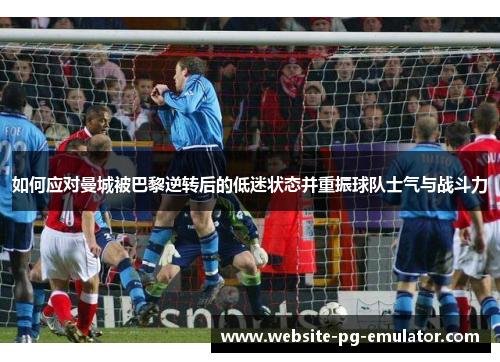 如何应对曼城被巴黎逆转后的低迷状态并重振球队士气与战斗力 如何应对曼城被巴黎逆转后的低迷状态并重振球队士气与战斗力