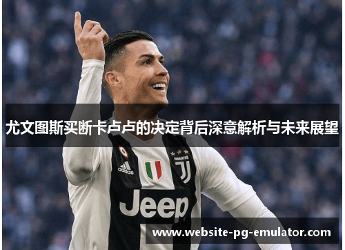 尤文图斯买断卡卢卢的决定背后深意解析与未来展望 尤文图斯买断卡卢卢的决定背后深意解析与未来展望