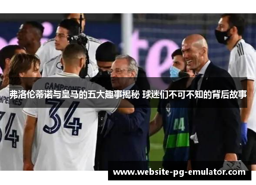 弗洛伦蒂诺与皇马的五大趣事揭秘 球迷们不可不知的背后故事 弗洛伦蒂诺与皇马的五大趣事揭秘 球迷们不可不知的背后故事