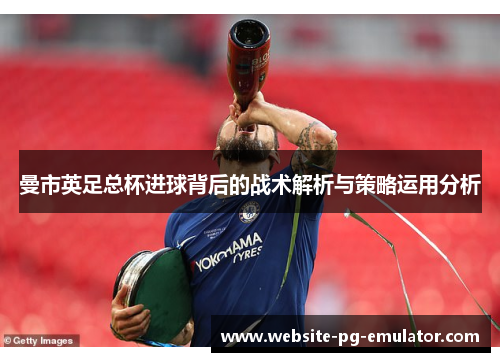曼市英足总杯进球背后的战术解析与策略运用分析 曼市英足总杯进球背后的战术解析与策略运用分析