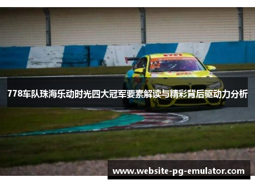 778车队珠海乐动时光四大冠军要素解读与精彩背后驱动力分析 778车队珠海乐动时光四大冠军要素解读与精彩背后驱动力分析