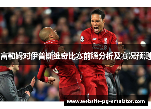 富勒姆对伊普斯维奇比赛前瞻分析及赛况预测 富勒姆对伊普斯维奇比赛前瞻分析及赛况预测