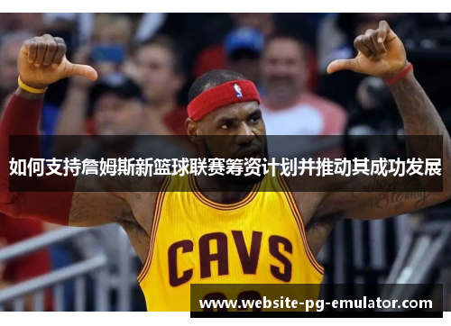 如何支持詹姆斯新篮球联赛筹资计划并推动其成功发展 如何支持詹姆斯新篮球联赛筹资计划并推动其成功发展