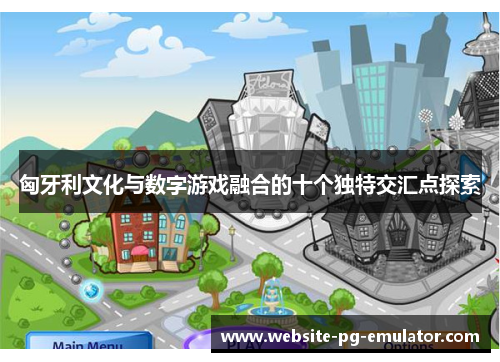 匈牙利文化与数字游戏融合的十个独特交汇点探索 匈牙利文化与数字游戏融合的十个独特交汇点探索