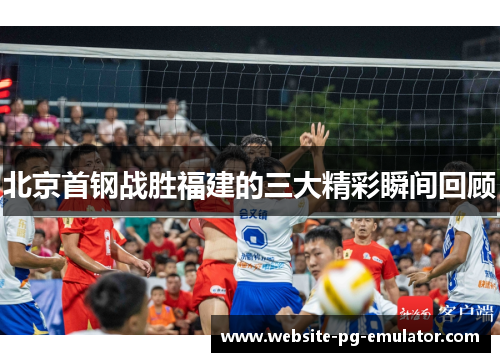 北京首钢战胜福建的三大精彩瞬间回顾 北京首钢战胜福建的三大精彩瞬间回顾