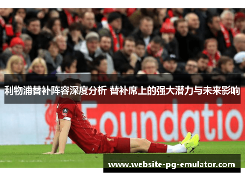 利物浦替补阵容深度分析 替补席上的强大潜力与未来影响 利物浦替补阵容深度分析 替补席上的强大潜力与未来影响