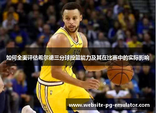 如何全面评估希尔德三分球投篮能力及其在比赛中的实际影响
