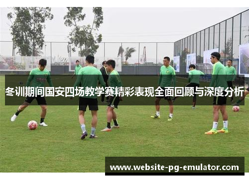 冬训期间国安四场教学赛精彩表现全面回顾与深度分析