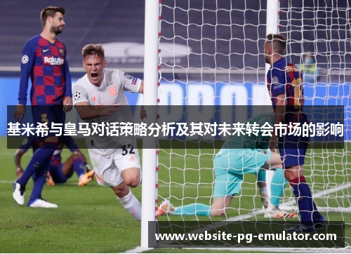 基米希与皇马对话策略分析及其对未来转会市场的影响 基米希与皇马对话策略分析及其对未来转会市场的影响
