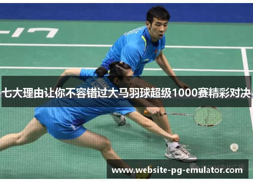 七大理由让你不容错过大马羽球超级1000赛精彩对决 七大理由让你不容错过大马羽球超级1000赛精彩对决