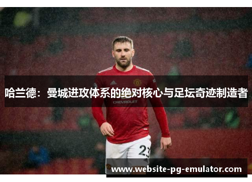 哈兰德：曼城进攻体系的绝对核心与足坛奇迹制造者