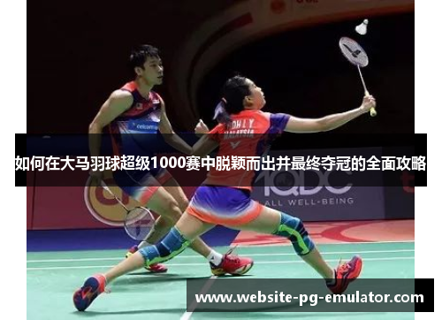 如何在大马羽球超级1000赛中脱颖而出并最终夺冠的全面攻略 如何在大马羽球超级1000赛中脱颖而出并最终夺冠的全面攻略