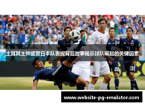 土耳其主帅盛赞日本队表现背后故事揭示球队崛起的关键因素