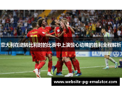 意大利在逆转比利时的比赛中上演惊心动魄的胜利全程解析 意大利在逆转比利时的比赛中上演惊心动魄的胜利全程解析