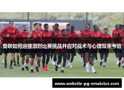 曼联如何迎接激烈比赛挑战并应对战术与心理双重考验 曼联如何迎接激烈比赛挑战并应对战术与心理双重考验