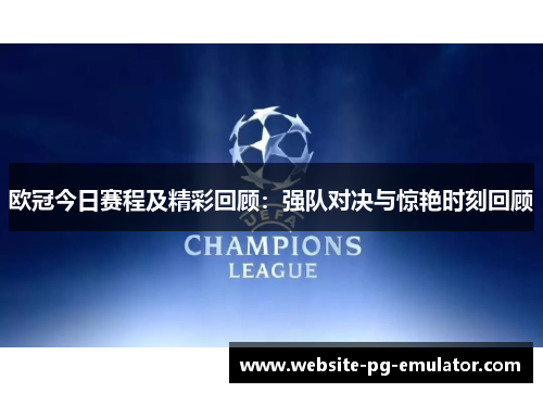 欧冠今日赛程及精彩回顾:强队对决与惊艳时刻回顾 欧冠今日赛程及精彩回顾:强队对决与惊艳时刻回顾