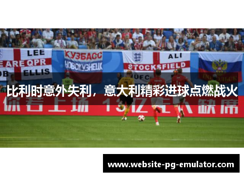比利时意外失利,意大利精彩进球点燃战火 比利时意外失利,意大利精彩进球点燃战火