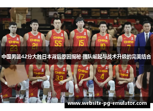 中国男篮42分大胜日本背后原因揭秘 强队崛起与战术升级的完美结合 中国男篮42分大胜日本背后原因揭秘 强队崛起与战术升级的完美结合