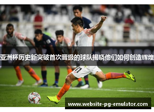 亚洲杯历史新突破首次晋级的球队揭晓他们如何创造辉煌 亚洲杯历史新突破首次晋级的球队揭晓他们如何创造辉煌