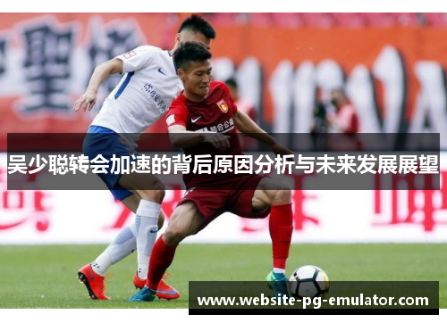 吴少聪转会加速的背后原因分析与未来发展展望 吴少聪转会加速的背后原因分析与未来发展展望