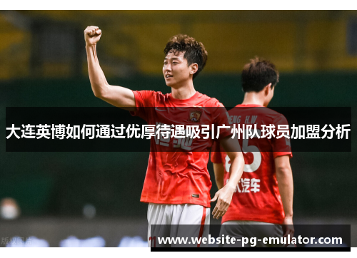 大连英博如何通过优厚待遇吸引广州队球员加盟分析 大连英博如何通过优厚待遇吸引广州队球员加盟分析